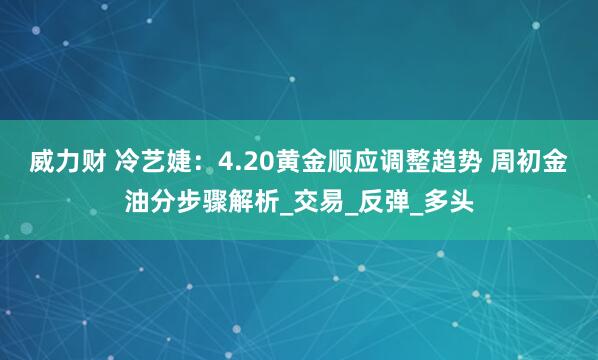威力财 冷艺婕：4.20黄金顺应调整趋势 周初金油分步骤解析_交易_反弹_多头