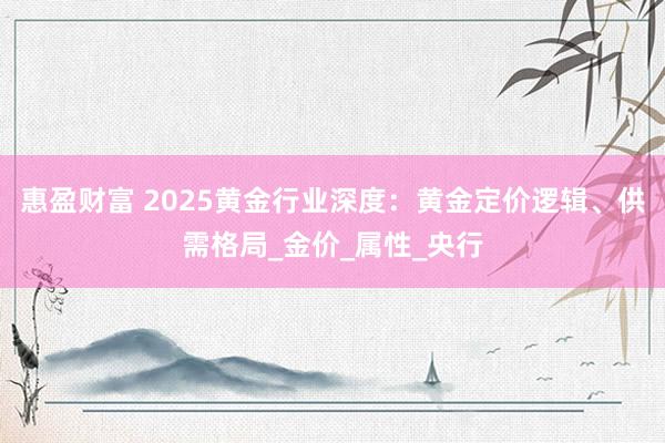 惠盈财富 2025黄金行业深度：黄金定价逻辑、供需格局_金价_属性_央行
