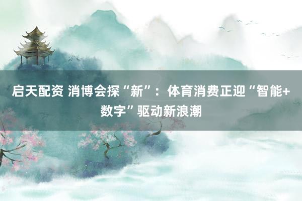启天配资 消博会探“新”：体育消费正迎“智能+数字”驱动新浪潮