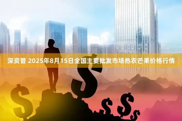 深资管 2025年8月15日全国主要批发市场热农芒果价格行情