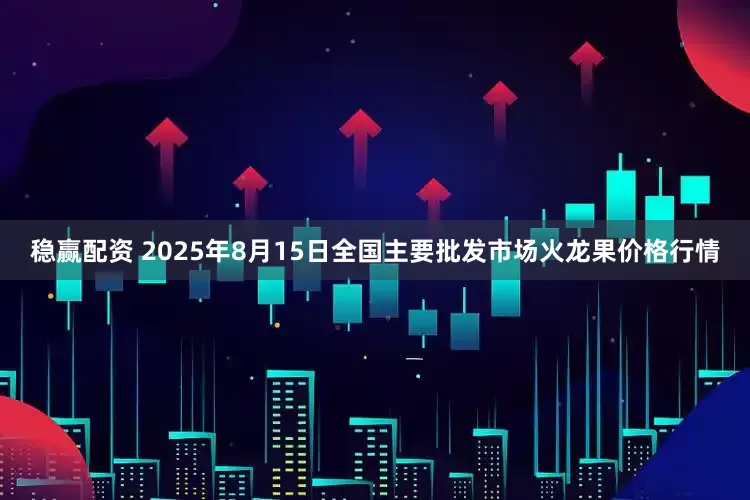 稳赢配资 2025年8月15日全国主要批发市场火龙果价格行情