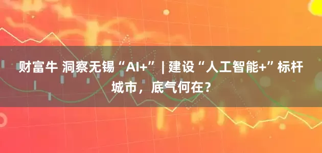 财富牛 洞察无锡“AI+” | 建设“人工智能+”标杆城市，底气何在？