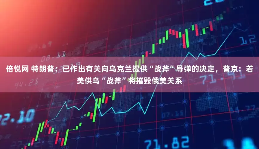 倍悦网 特朗普：已作出有关向乌克兰提供“战斧”导弹的决定，普京：若美供乌“战斧”将摧毁俄美关系