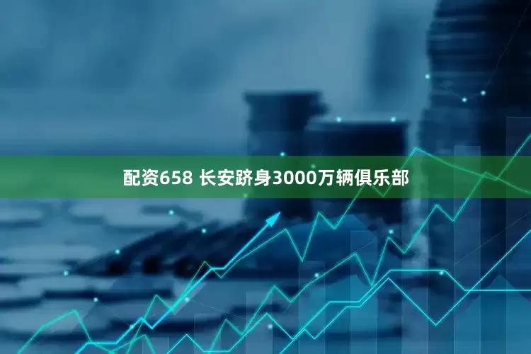 配资658 长安跻身3000万辆俱乐部