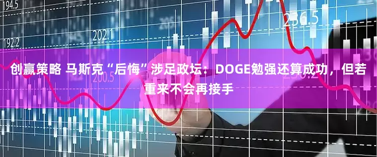 创赢策略 马斯克“后悔”涉足政坛：DOGE勉强还算成功，但若重来不会再接手