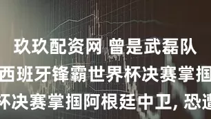 玖玖配资网 曾是武磊队友! 33岁西班牙锋霸世界杯决赛掌掴阿根廷中卫, 恐遭追罚