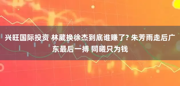 兴旺国际投资 林葳换徐杰到底谁赚了? 朱芳雨走后广东最后一搏 同曦只为钱