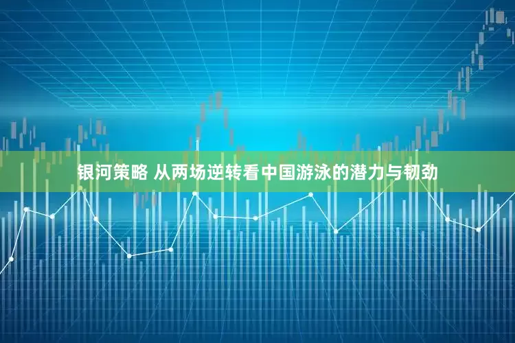 银河策略 从两场逆转看中国游泳的潜力与韧劲