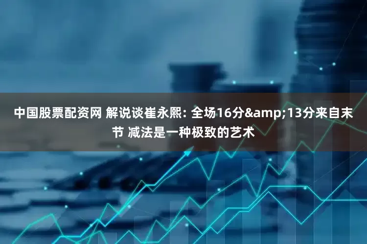 中国股票配资网 解说谈崔永熙: 全场16分&13分来自末节 减法是一种极致的艺术