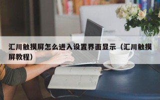 匯川觸摸屏怎么進入設置界面顯示（匯川觸摸屏教程）