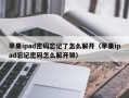 蘋果ipad密碼忘記了怎么解開（蘋果ipad忘記密碼怎么解開鎖）