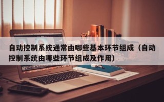 自動控制系統通常由哪些基本環節組成（自動控制系統由哪些環節組成及作用）