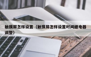 觸摸屏怎樣設置（觸摸屏怎樣設置時間繼電器調整）