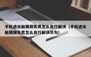 手機進水觸摸屏失靈怎么自行解決（手機進水觸摸屏失靈怎么自行解決華為）