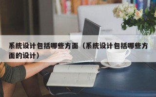 系統設計包括哪些方面（系統設計包括哪些方面的設計）