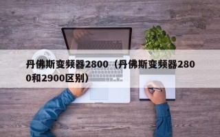 丹佛斯變頻器2800（丹佛斯變頻器2800和2900區別）