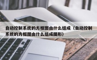 自動控制系統的方框圖由什么組成（自動控制系統的方框圖由什么組成圖形）