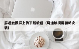 屏通觸摸屏上傳下載教程（屏通觸摸屏驅動安裝）