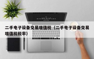 二手電子設備交易增值稅（二手電子設備交易增值稅稅率）