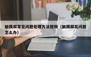 觸摸屏常見問題處理方法視頻（觸摸屏出問題怎么辦）