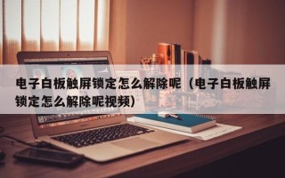 電子白板觸屏鎖定怎么解除呢（電子白板觸屏鎖定怎么解除呢視頻）