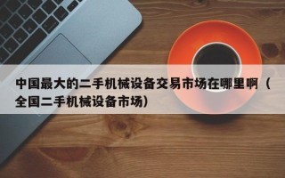 中國最大的二手機械設備交易市場在哪里?。ㄈ珖謾C械設備市場）