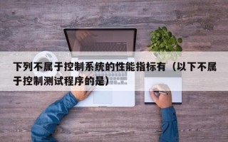 下列不屬于控制系統的性能指標有（以下不屬于控制測試程序的是）