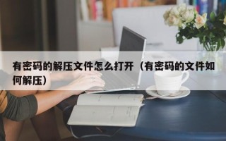 有密碼的解壓文件怎么打開（有密碼的文件如何解壓）