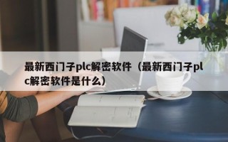 最新西門子plc解密軟件（最新西門子plc解密軟件是什么）