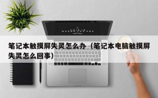 筆記本觸摸屏失靈怎么辦（筆記本電腦觸摸屏失靈怎么回事）