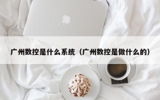 廣州數控是什么系統（廣州數控是做什么的）