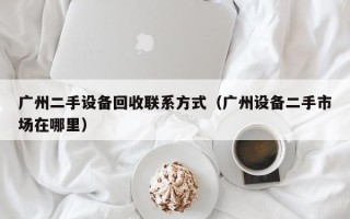 廣州二手設備回收聯系方式（廣州設備二手市場在哪里）