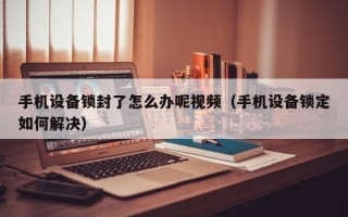 手機設備鎖封了怎么辦呢視頻（手機設備鎖定如何解決）