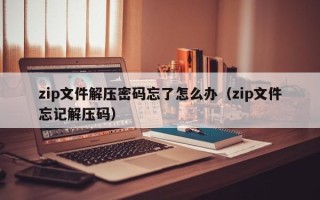 zip文件解壓密碼忘了怎么辦（zip文件忘記解壓碼）