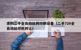 求購二手全自動絲網印刷設備（二手720全自動絲印機轉讓）