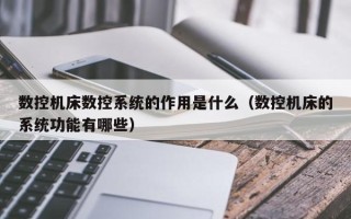 數控機床數控系統的作用是什么（數控機床的系統功能有哪些）