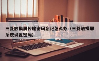 三菱觸摸屏傳輸密碼忘記怎么辦（三菱觸摸屏系統設置密碼）