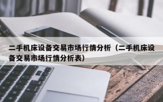 二手機床設備交易市場行情分析（二手機床設備交易市場行情分析表）