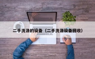 二手洗滌的設備（二手洗滌設備回收）