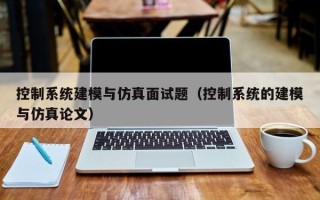 控制系統建模與仿真面試題（控制系統的建模與仿真論文）