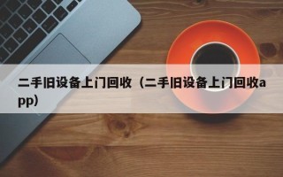 二手舊設備上門回收（二手舊設備上門回收app）