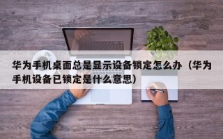 華為手機桌面總是顯示設備鎖定怎么辦（華為手機設備已鎖定是什么意思）