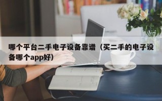 哪個平臺二手電子設備靠譜（買二手的電子設備哪個app好）