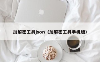 加解密工具json（加解密工具手機版）