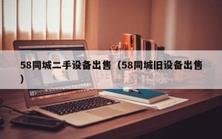 58同城二手設備出售（58同城舊設備出售）