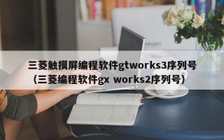 三菱觸摸屏編程軟件gtworks3序列號（三菱編程軟件gx works2序列號）