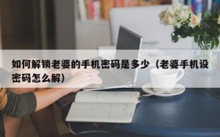 如何解鎖老婆的手機密碼是多少（老婆手機設密碼怎么解）