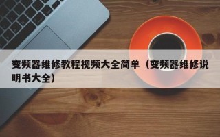 變頻器維修教程視頻大全簡單（變頻器維修說明書大全）