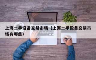 上海二手設備交易市場（上海二手設備交易市場有哪些）