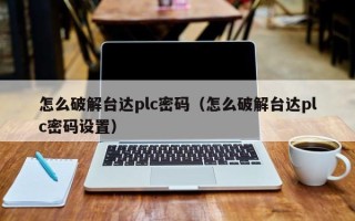 怎么破解臺達plc密碼（怎么破解臺達plc密碼設置）